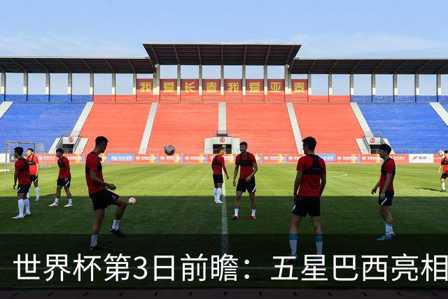 世界杯第3日前瞻：五星巴西亮相 亚足联球队面临“欧洲大考”